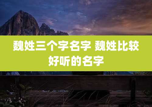 魏姓三个字名字 魏姓比较好听的名字