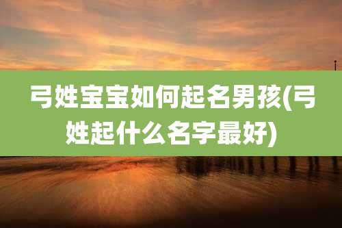 弓姓宝宝如何起名男孩(弓姓起什么名字最好)