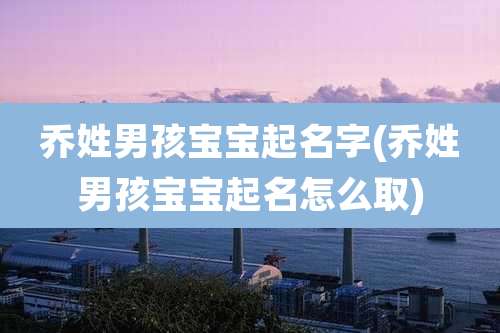 乔姓男孩宝宝起名字(乔姓男孩宝宝起名怎么取)
