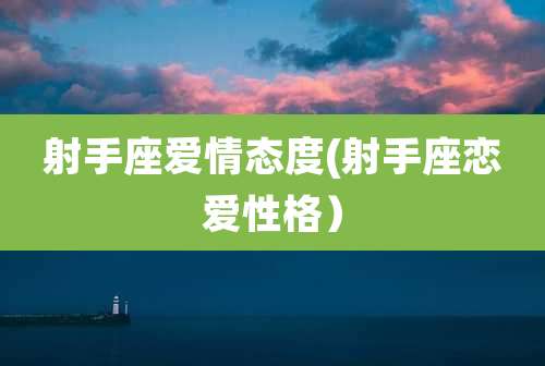 射手座爱情态度(射手座恋爱性格）