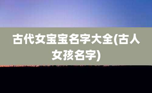 古代女宝宝名字大全(古人女孩名字)