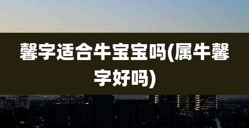 馨字适合牛宝宝吗(属牛馨字好吗)