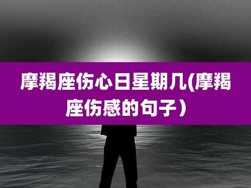 摩羯座伤心日星期几(摩羯座伤感的句子）