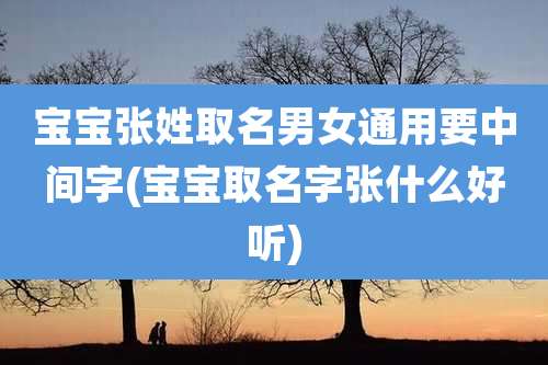 宝宝张姓取名男女通用要中间字(宝宝取名字张什么好听)