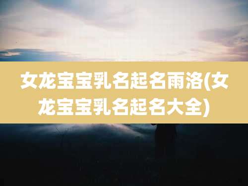 女龙宝宝乳名起名雨洛(女龙宝宝乳名起名大全)
