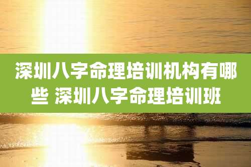 深圳八字命理培训机构有哪些 深圳八字命理培训班