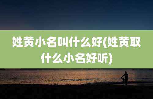 姓黄小名叫什么好(姓黄取什么小名好听)