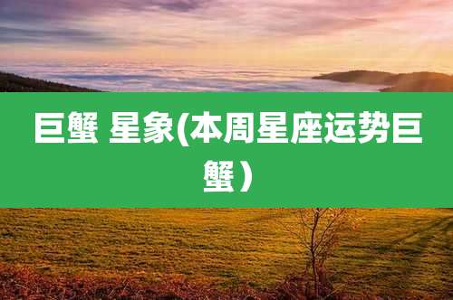 巨蟹 星象(本周星座运势巨蟹)