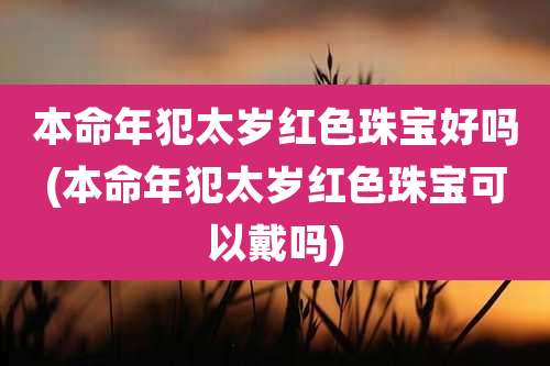 本命年犯太岁红色珠宝好吗(本命年犯太岁红色珠宝可以戴吗)
