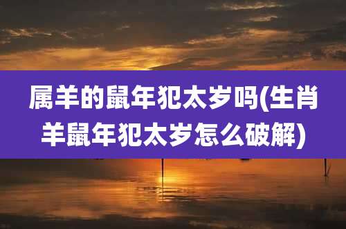 属羊的鼠年犯太岁吗(生肖羊鼠年犯太岁怎么破解)