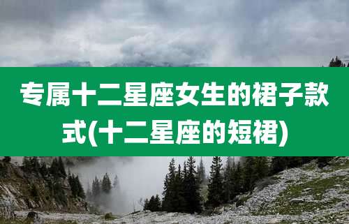 专属十二星座女生的裙子款式(十二星座的短裙)