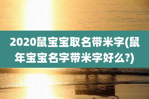2020鼠宝宝取名带米字(鼠年宝宝名字带米字好么?)