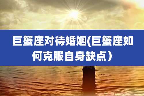 巨蟹座对待婚姻(巨蟹座如何克服自身缺点）