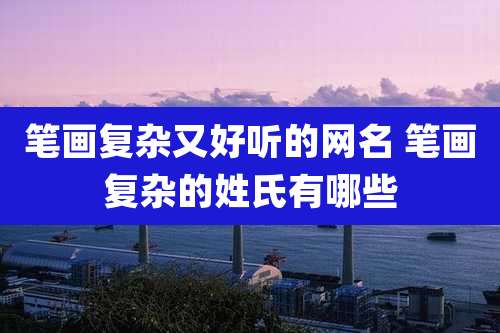 笔画复杂又好听的网名 笔画复杂的姓氏有哪些