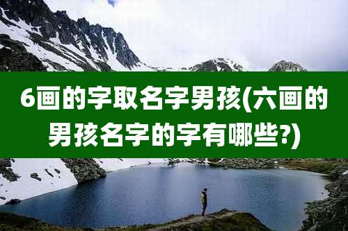 6画的字取名字男孩(六画的男孩名字的字有哪些?)