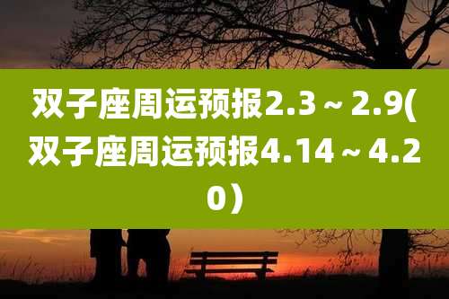 双子座周运预报2.3～2.9(双子座周运预报4.14～4.20）