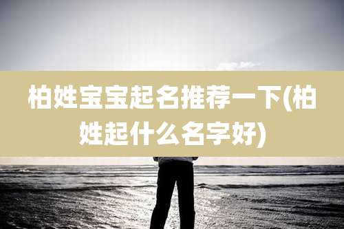 柏姓宝宝起名推荐一下(柏姓起什么名字好)