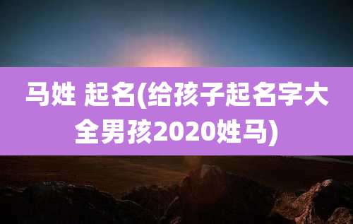 马姓 起名(给孩子起名字大全男孩2020姓马)