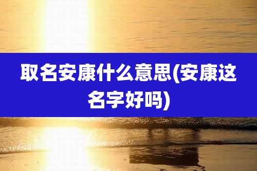 取名安康什么意思(安康这名字好吗)