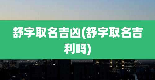 舒字取名吉凶(舒字取名吉利吗)