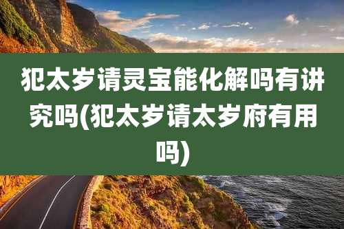 犯太岁请灵宝能化解吗有讲究吗(犯太岁请太岁府有用吗)