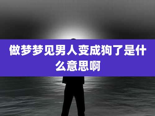 做梦梦见男人变成狗了是什么意思啊
