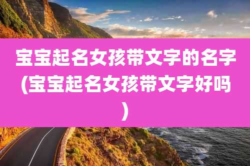 宝宝起名女孩带文字的名字(宝宝起名女孩带文字好吗)