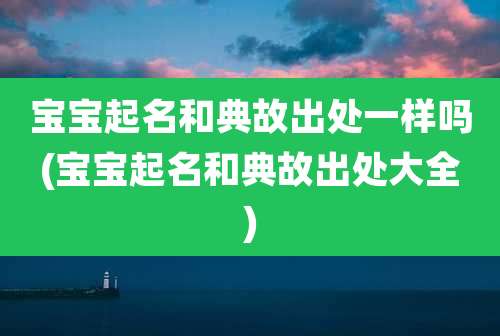 宝宝起名和典故出处一样吗(宝宝起名和典故出处大全)