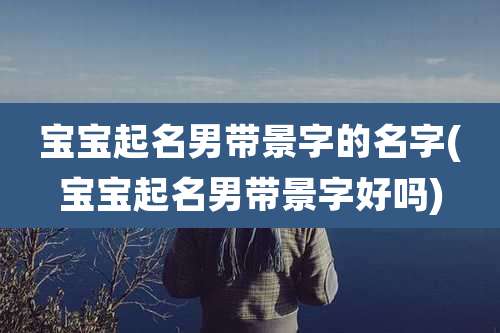 宝宝起名男带景字的名字(宝宝起名男带景字好吗)