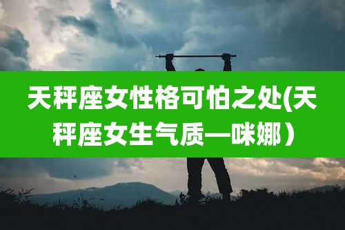 天秤座女性格可怕之处(天秤座女生气质—咪娜)