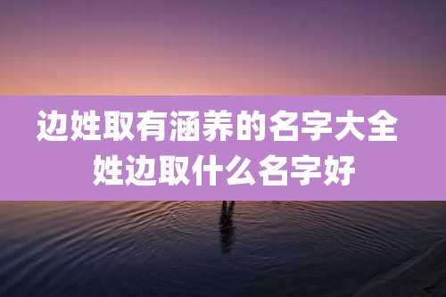 边姓取有涵养的名字大全 姓边取什么名字好