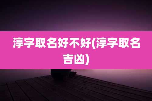 淳字取名好不好(淳字取名吉凶)