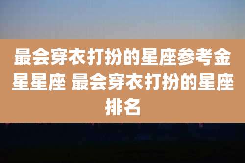 最会穿衣打扮的星座参考金星星座 最会穿衣打扮的星座排名
