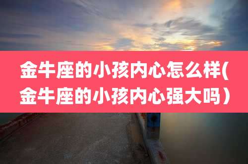 金牛座的小孩内心怎么样(金牛座的小孩内心强大吗）