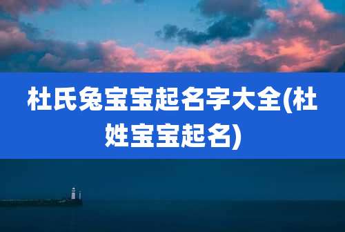 杜氏兔宝宝起名字大全(杜姓宝宝起名)
