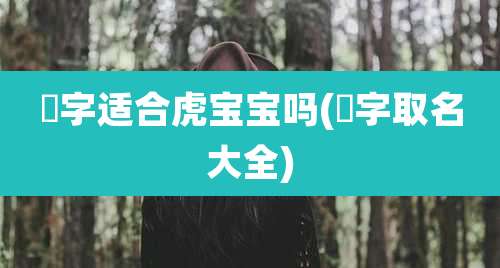 璟字适合虎宝宝吗(璟字取名大全)