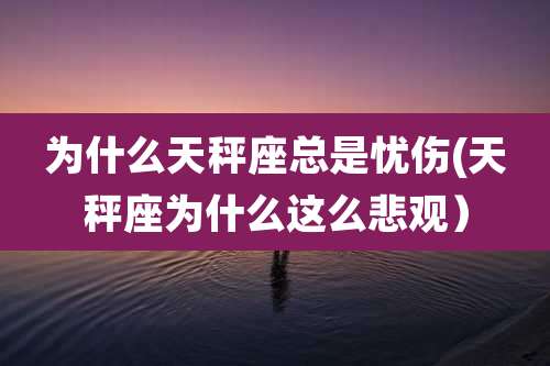 为什么天秤座总是忧伤(天秤座为什么这么悲观)