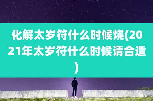 化解太岁符什么时候烧(2021年太岁符什么时候请合适)