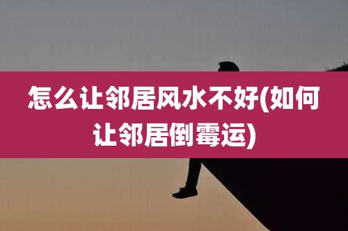 怎么让邻居风水不好(如何让邻居倒霉运)