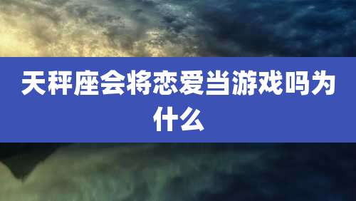 天秤座会将恋爱当游戏吗为什么