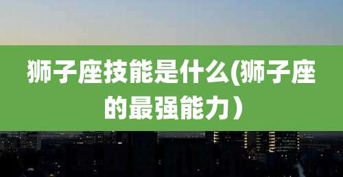 狮子座技能是什么(狮子座的最强能力）
