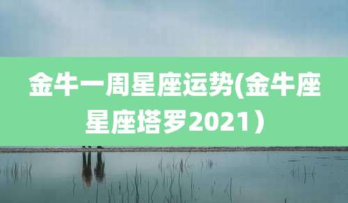 金牛一周星座运势(金牛座星座塔罗2021）