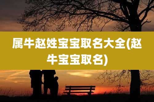 属牛赵姓宝宝取名大全(赵牛宝宝取名)