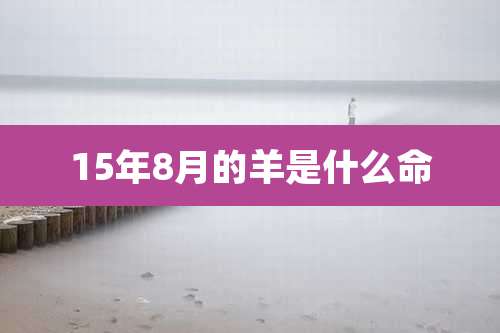 15年8月的羊是什么命