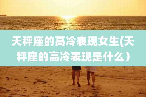 天秤座的高冷表现女生(天秤座的高冷表现是什么）