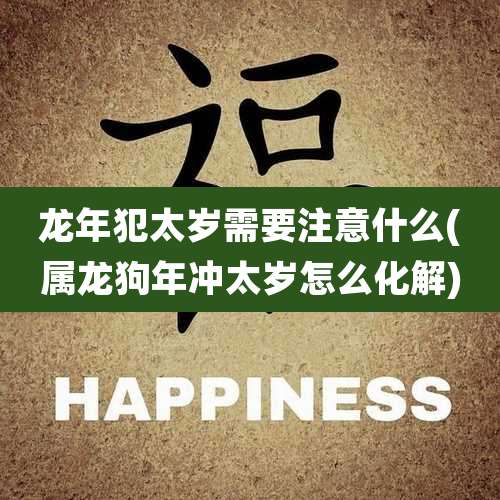 龙年犯太岁需要注意什么(属龙狗年冲太岁怎么化解)