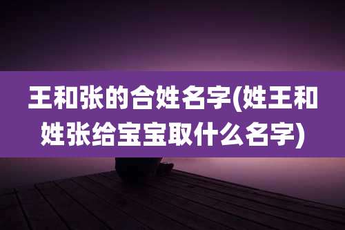 王和张的合姓名字(姓王和姓张给宝宝取什么名字)