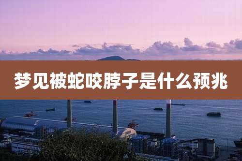 梦见被蛇咬脖子是什么预兆