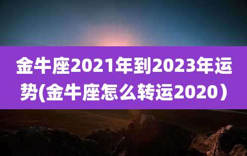 金牛座2021年到2023年运势(金牛座怎么转运2020）