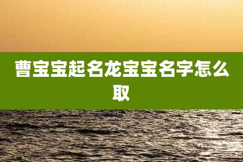 曹宝宝起名龙宝宝名字怎么取